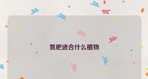 氮肥有哪些种类？常见的氮肥种类有哪些？